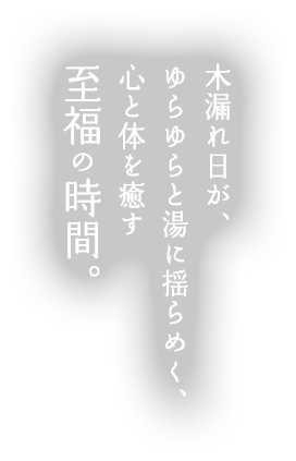 木漏れ日が、ゆらゆらと湯に揺らめく、心と体を癒す至福の時間。