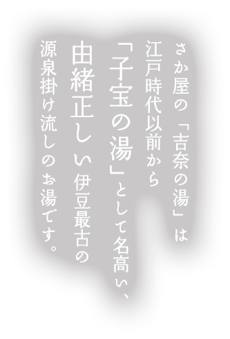 さか屋の「吉奈の湯」は江戸時代以前から「子宝の湯」として名高い、由緒正しい伊豆最古の源泉掛け流しのお湯です。